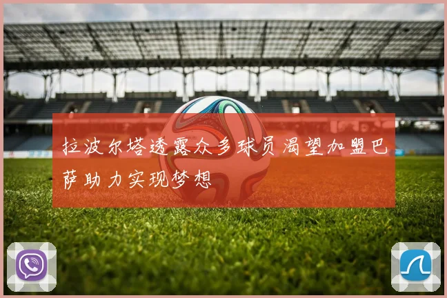 拉波尔塔透露众多球员渴望加盟巴萨助力实现梦想