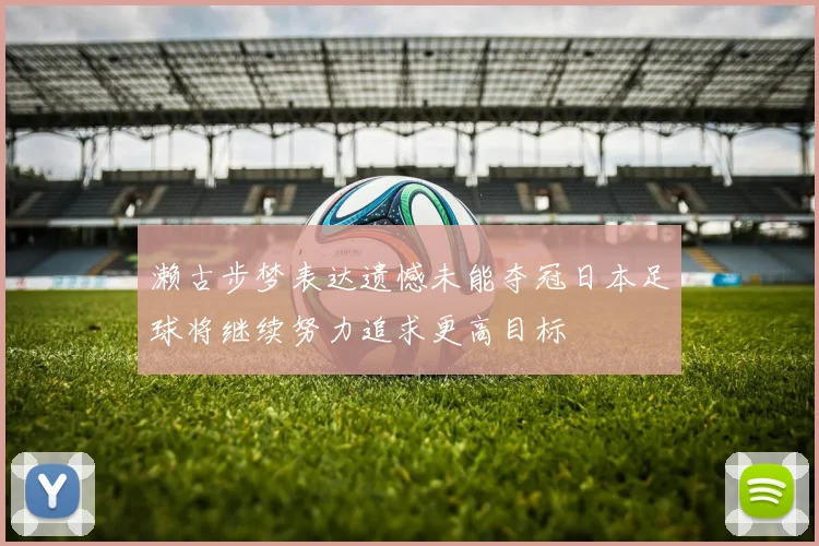 濑古步梦表达遗憾未能夺冠日本足球将继续努力追求更高目标