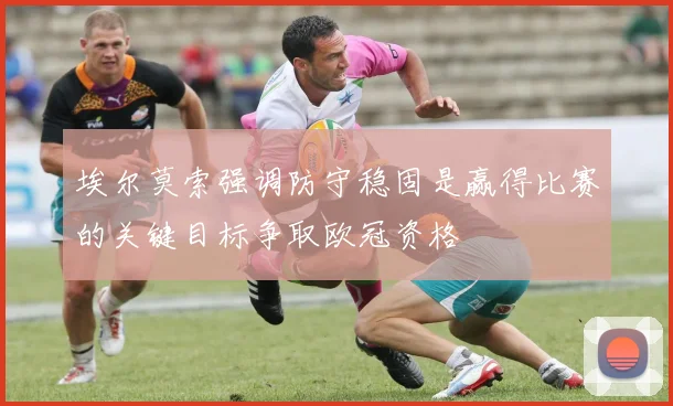 埃尔莫索强调防守稳固是赢得比赛的关键目标争取欧冠资格