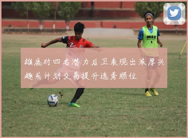 雄鹿对四名潜力后卫表现出浓厚兴趣或计划交易提升选秀顺位