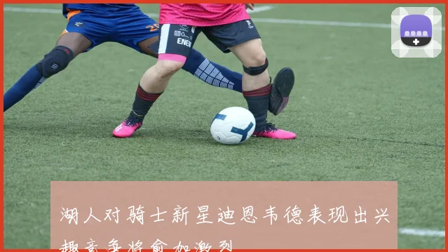 湖人对骑士新星迪恩韦德表现出兴趣竞争将愈加激烈