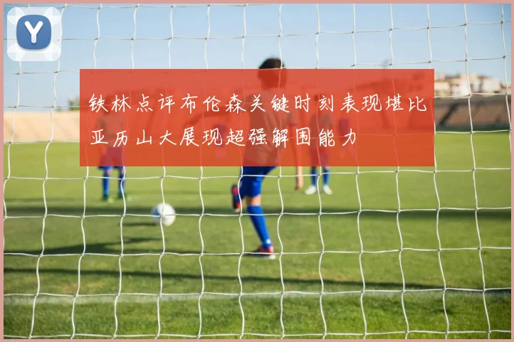 铁林点评布伦森关键时刻表现堪比亚历山大展现超强解围能力