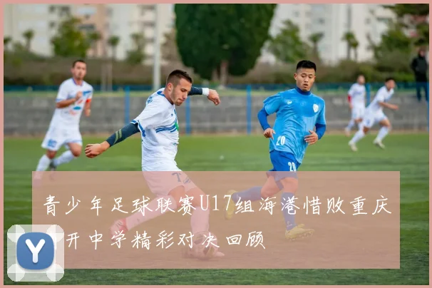 青少年足球联赛U17组海港惜败重庆南开中学精彩对决回顾