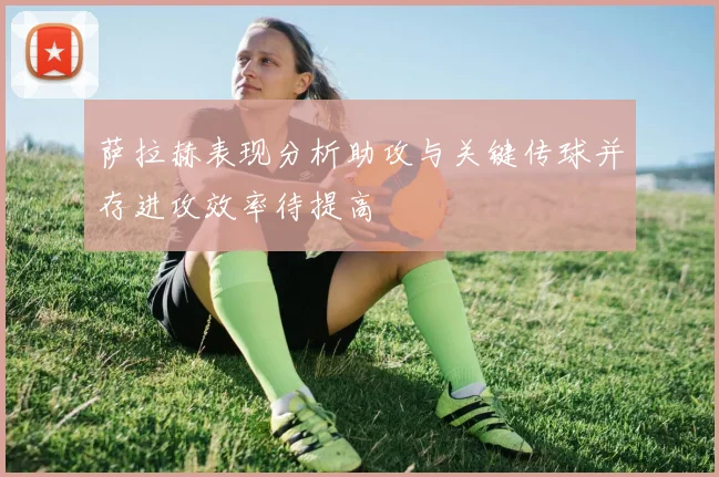 萨拉赫表现分析助攻与关键传球并存进攻效率待提高