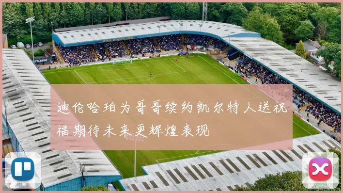 迪伦哈珀为哥哥续约凯尔特人送祝福期待未来更辉煌表现