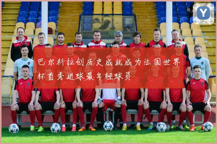 巴尔科拉创历史成就成为法国世界杯首秀进球最年轻球员