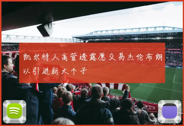 凯尔特人高管透露愿交易杰伦布朗以引进新大个子