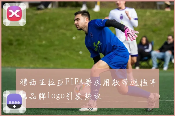 穆西亚拉应FIFA要求用胶带遮挡耳机品牌logo引发热议