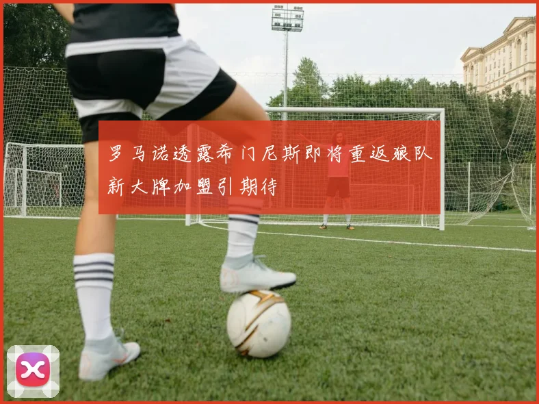 罗马诺透露希门尼斯即将重返狼队新大牌加盟引期待