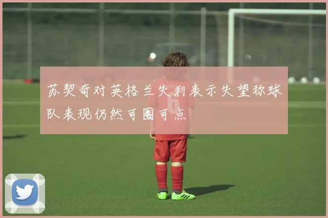 苏契奇对英格兰失利表示失望称球队表现仍然可圈可点