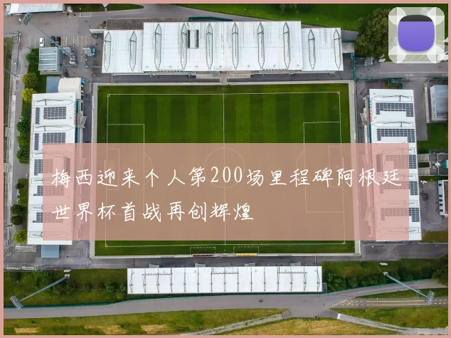 梅西迎来个人第200场里程碑阿根廷世界杯首战再创辉煌
