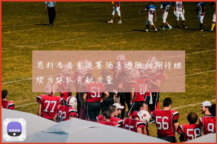 恩科洛洛重返赛场喜迎胜利期待继续为球队贡献力量