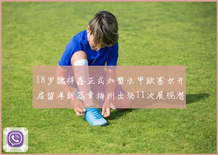 18岁魏祥鑫正式加盟法甲欧塞尔开启留洋新篇章梅州出场11次展现潜力